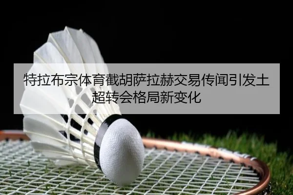 特拉布宗体育截胡萨拉赫交易传闻引发土超转会格局新变化
